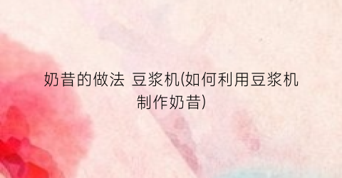 奶昔的做法 豆浆机(如何利用豆浆机制作奶昔)
